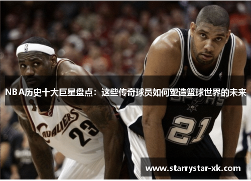 NBA历史十大巨星盘点：这些传奇球员如何塑造篮球世界的未来