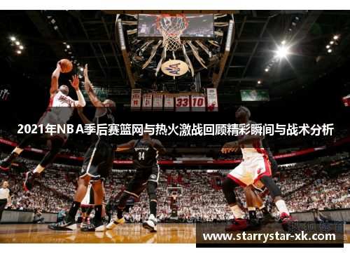2021年NBA季后赛篮网与热火激战回顾精彩瞬间与战术分析