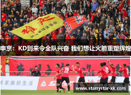 申京：KD到来令全队兴奋 我们想让火箭重塑辉煌